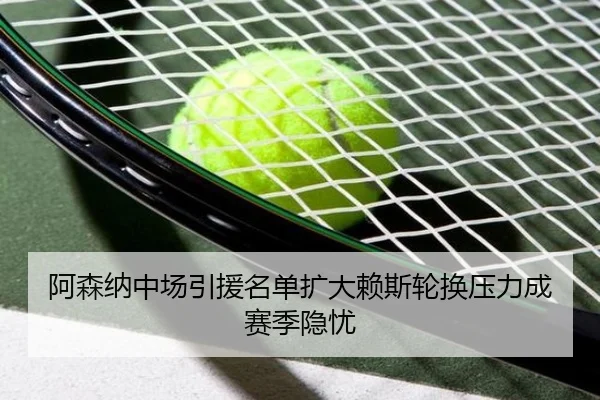 阿森纳中场引援名单扩大赖斯轮换压力成赛季隐忧